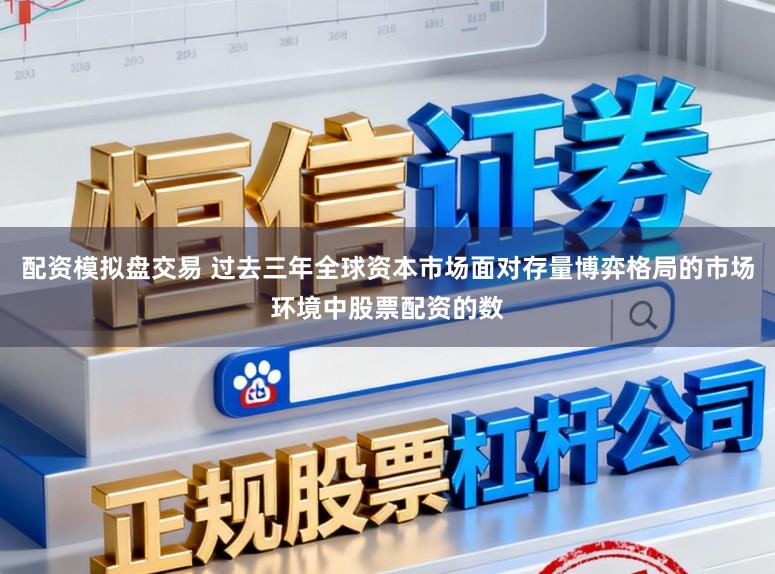 配资模拟盘交易 过去三年全球资本市场面对存量博弈格局的市场环境中股票配资的数