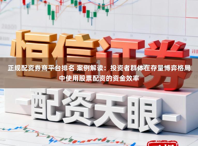 正规配资券商平台排名 案例解读：投资者群体在存量博弈格局中使用股票配资的资金效率