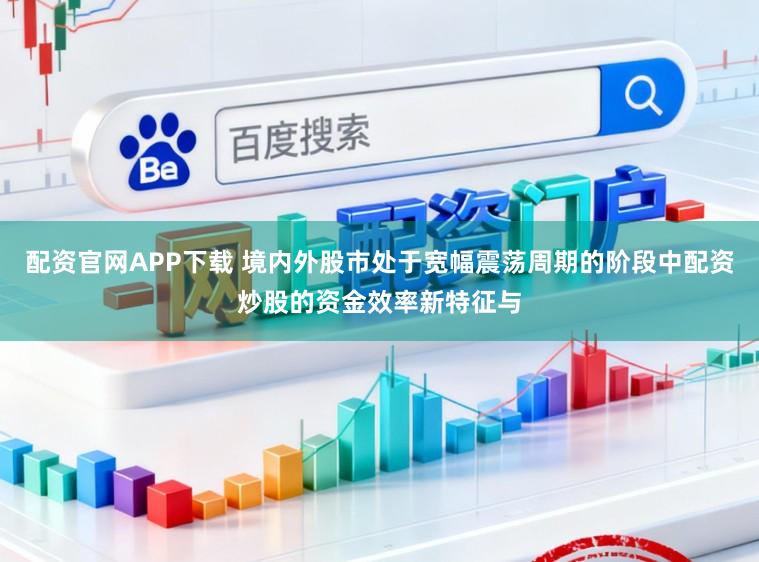 配资官网APP下载 境内外股市处于宽幅震荡周期的阶段中配资炒股的资金效率新特征与
