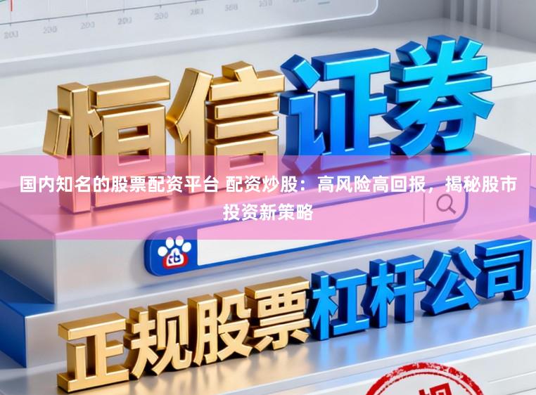 国内知名的股票配资平台 配资炒股:高风险高回报,揭秘股市投资新策略