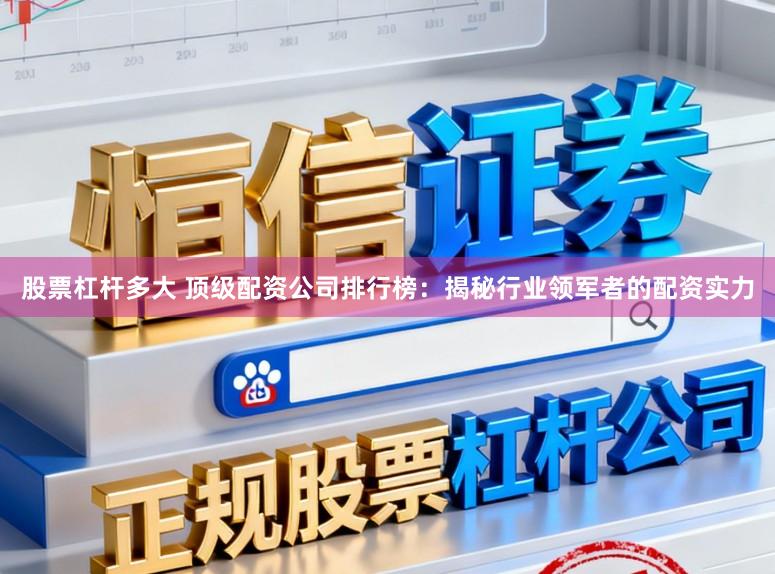 股票杠杆多大 顶级配资公司排行榜：揭秘行业领军者的配资实力
