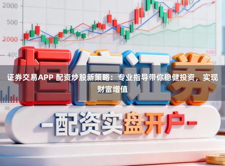 证券交易APP 配资炒股新策略：专业指导带你稳健投资，实现财富增值