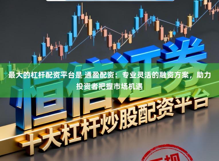 最大的杠杆配资平台是 通盈配资:专业灵活的融资方案,助力投资者把握市场机遇