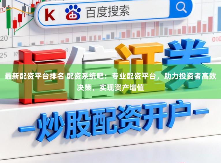 最新配资平台排名 配资系统吧：专业配资平台，助力投资者高效决策，实现资产增值