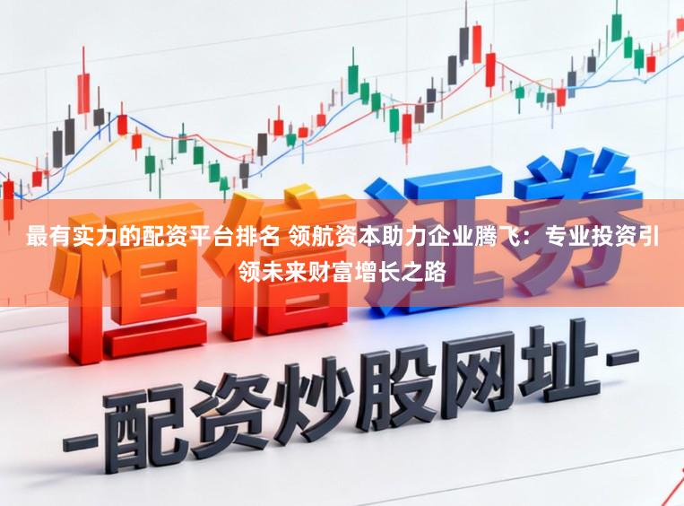 最有实力的配资平台排名 领航资本助力企业腾飞：专业投资引领未来财富增长之路