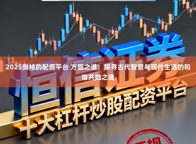 2025倒掉的配资平台 方圆之道：探寻古代智慧与现代生活的和谐共融之道