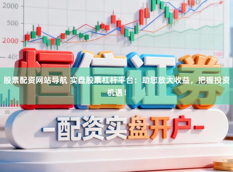 股票配资网站导航 实盘股票杠杆平台：助您放大收益，把握投资机遇！
