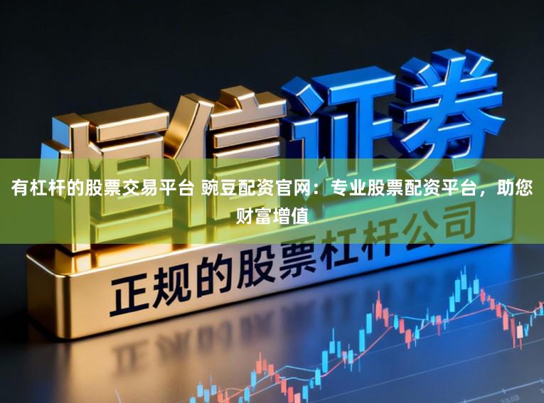 有杠杆的股票交易平台 豌豆配资官网：专业股票配资平台，助您财富增值