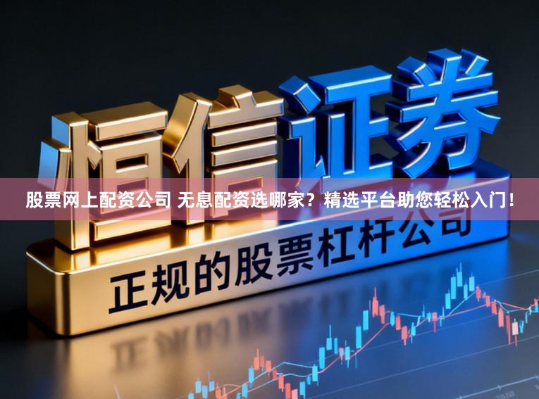 股票网上配资公司 无息配资选哪家？精选平台助您轻松入门！