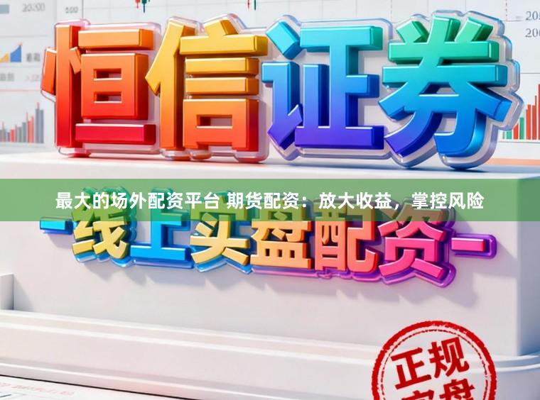 最大的场外配资平台 期货配资：放大收益，掌控风险