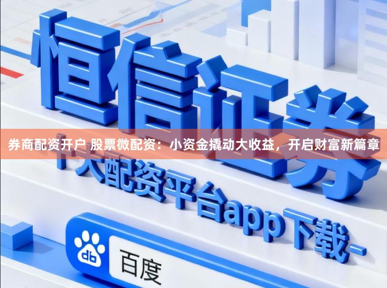 券商配资开户 股票微配资：小资金撬动大收益，开启财富新篇章