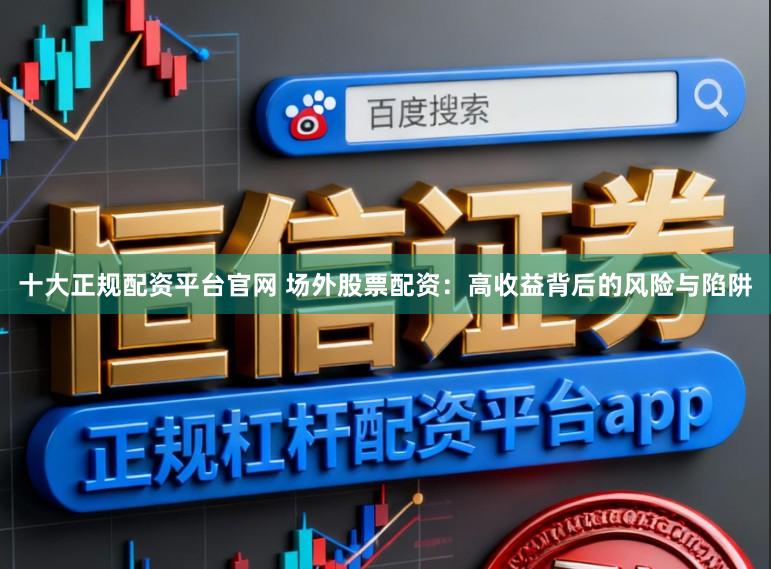 十大正规配资平台官网 场外股票配资:高收益背后的风险与陷阱