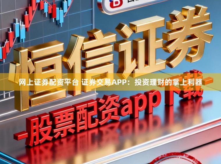 网上证券配资平台 证券交易APP：投资理财的掌上利器