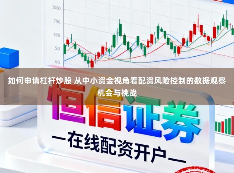 如何申请杠杆炒股 从中小资金视角看配资风险控制的数据观察机会与挑战