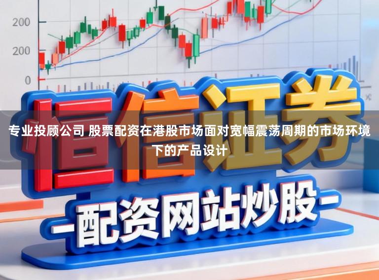 专业投顾公司 股票配资在港股市场面对宽幅震荡周期的市场环境下的产品设计