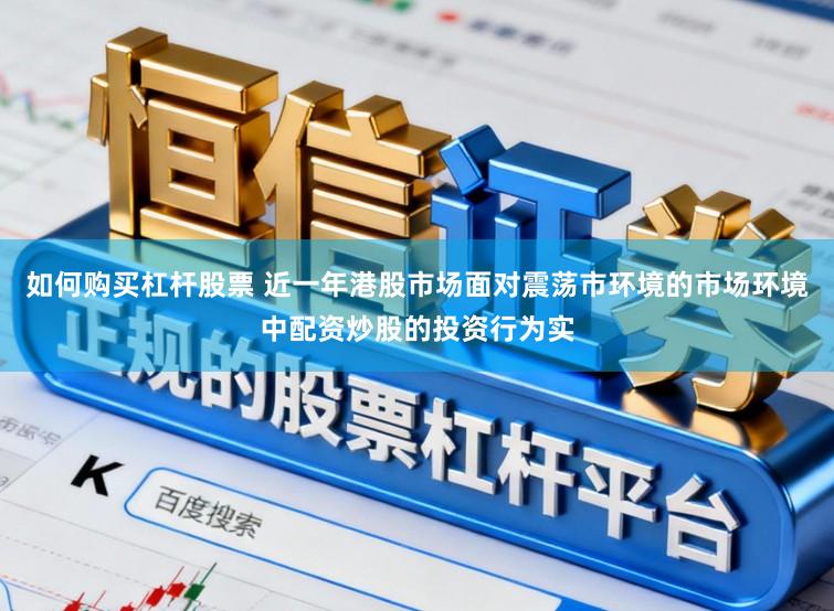 如何购买杠杆股票 近一年港股市场面对震荡市环境的市场环境中配资炒股的投资行为实
