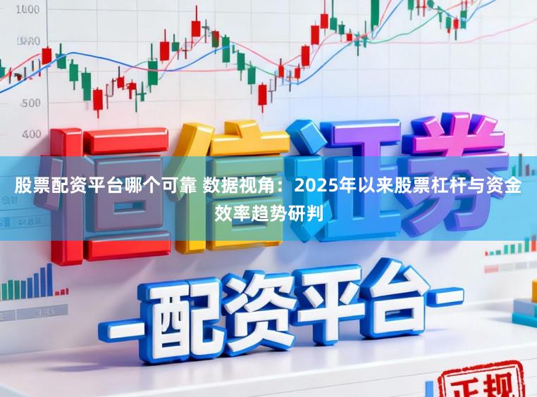 股票配资平台哪个可靠 数据视角：2025年以来股票杠杆与资金效率趋势研判