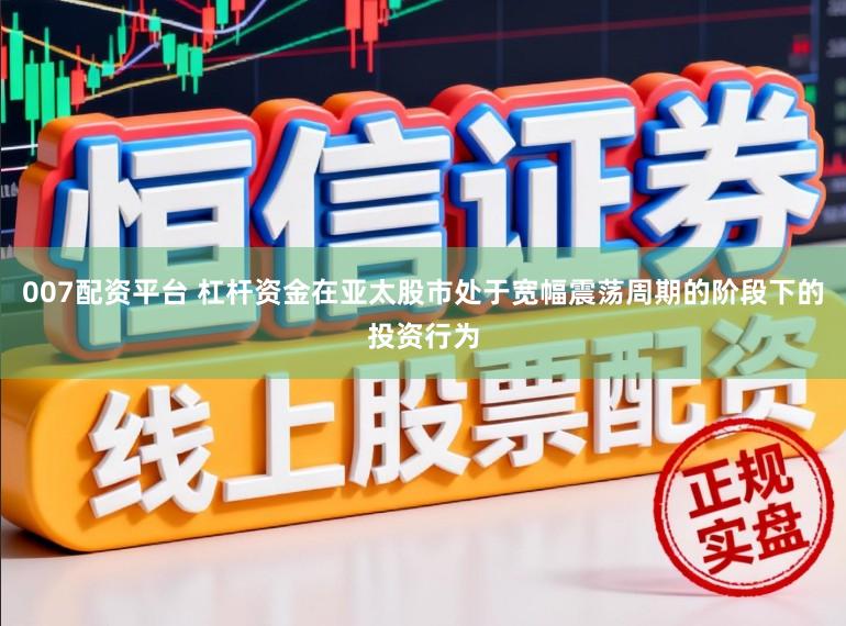 007配资平台 杠杆资金在亚太股市处于宽幅震荡周期的阶段下的投资行为