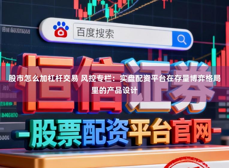 股市怎么加杠杆交易 风控专栏：实盘配资平台在存量博弈格局里的产品设计