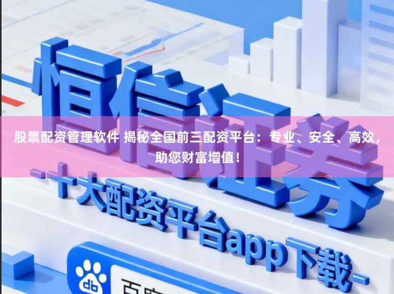 股票配资管理软件 揭秘全国前三配资平台：专业、安全、高效，助您财富增值！