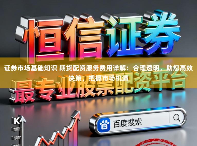 证券市场基础知识 期货配资服务费用详解：合理透明，助您高效决策，把握市场机遇