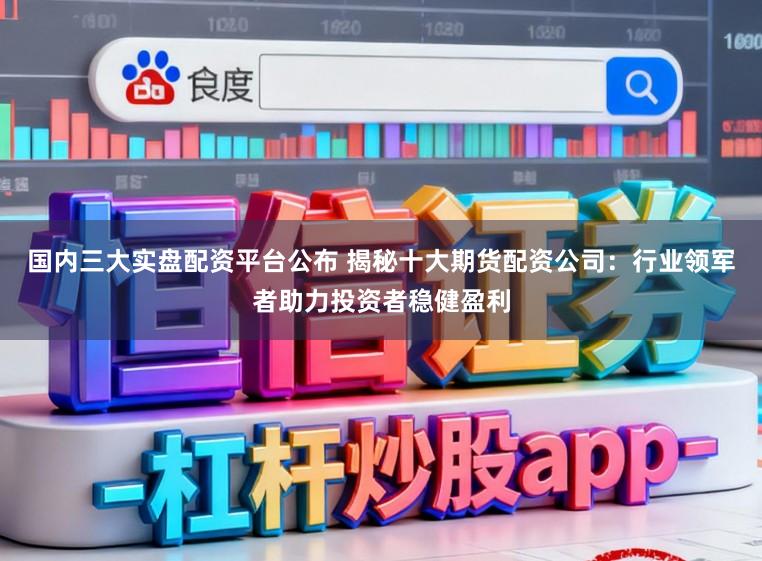 国内三大实盘配资平台公布 揭秘十大期货配资公司：行业领军者助力投资者稳健盈利