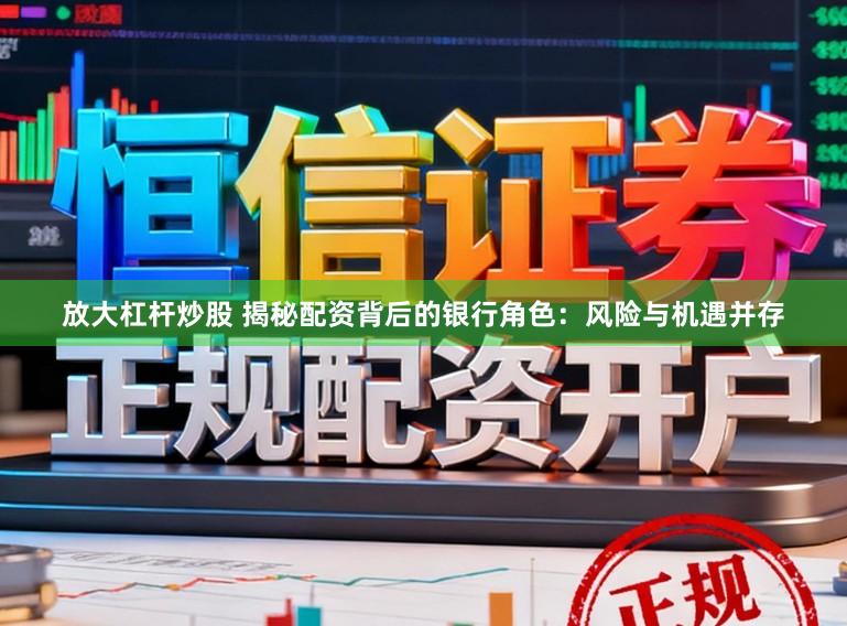 放大杠杆炒股 揭秘配资背后的银行角色：风险与机遇并存