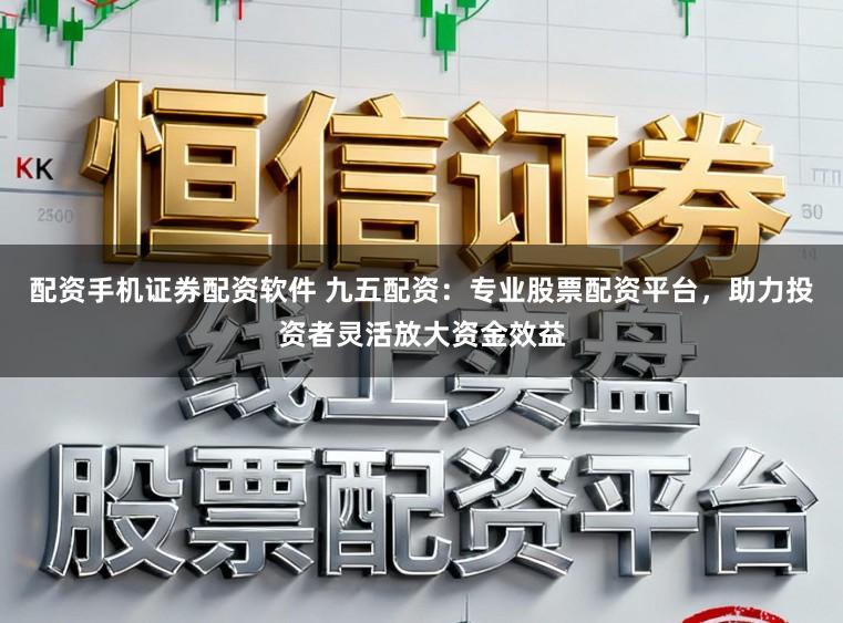 配资手机证券配资软件 九五配资：专业股票配资平台，助力投资者灵活放大资金效益