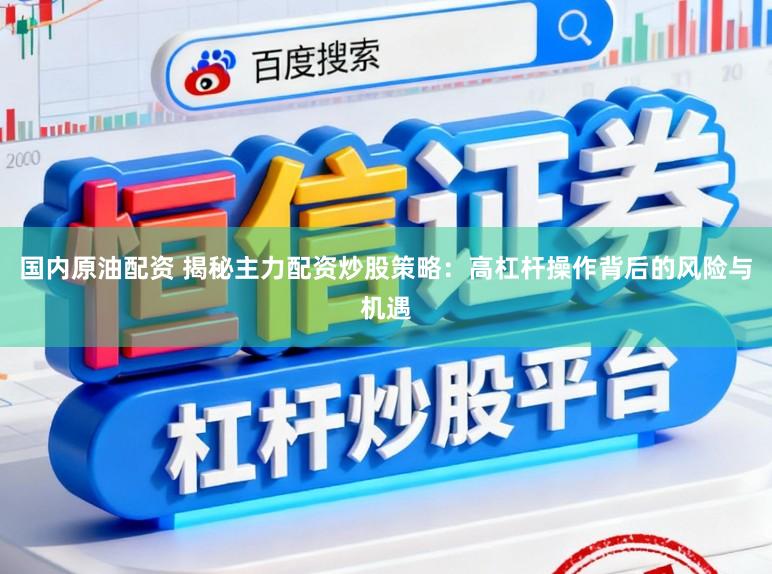 国内原油配资 揭秘主力配资炒股策略：高杠杆操作背后的风险与机遇