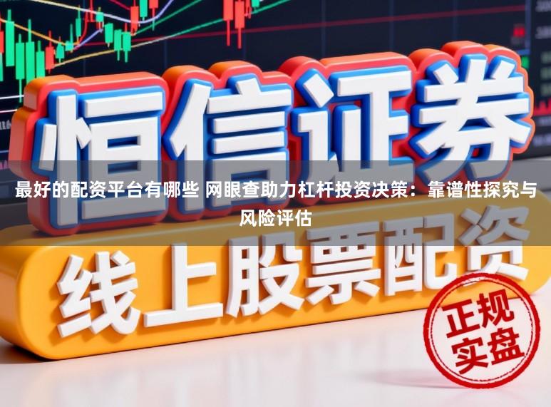 最好的配资平台有哪些 网眼查助力杠杆投资决策：靠谱性探究与风险评估