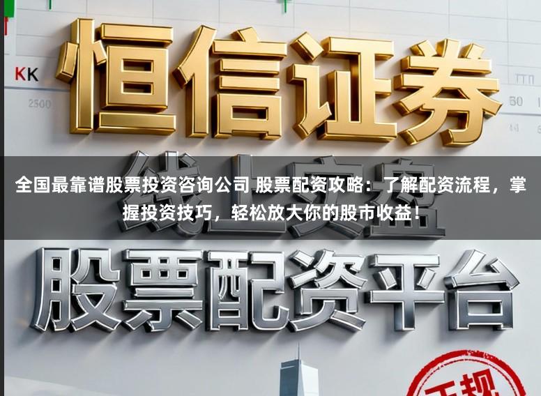 全国最靠谱股票投资咨询公司 股票配资攻略：了解配资流程，掌握投资技巧，轻松放大你的股市收益！