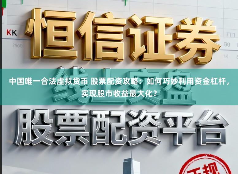 中国唯一合法虚拟货币 股票配资攻略：如何巧妙利用资金杠杆，实现股市收益最大化？