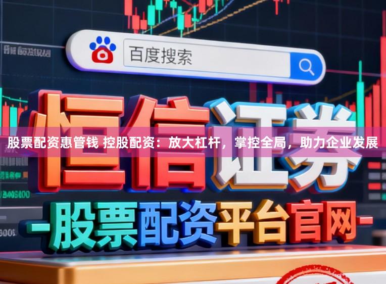 股票配资惠管钱 控股配资：放大杠杆，掌控全局，助力企业发展