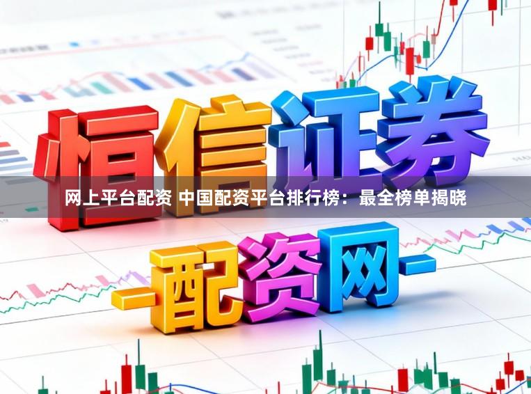 网上平台配资 中国配资平台排行榜：最全榜单揭晓