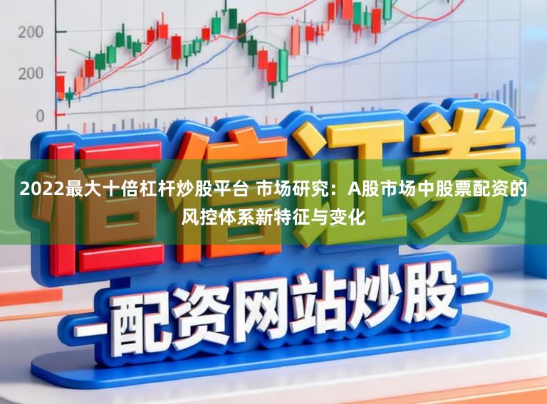 2022最大十倍杠杆炒股平台 市场研究:A股市场中股票配资的风控体系新特征与变化