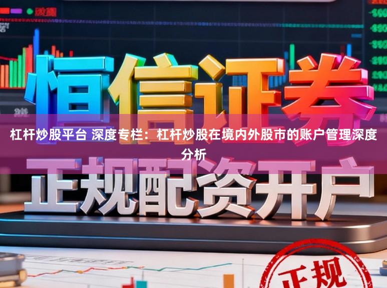 杠杆炒股平台 深度专栏：杠杆炒股在境内外股市的账户管理深度分析