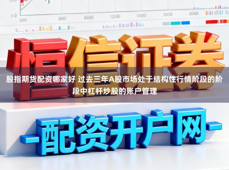股指期货配资哪家好 过去三年A股市场处于结构性行情阶段的阶段中杠杆炒股的账户管理