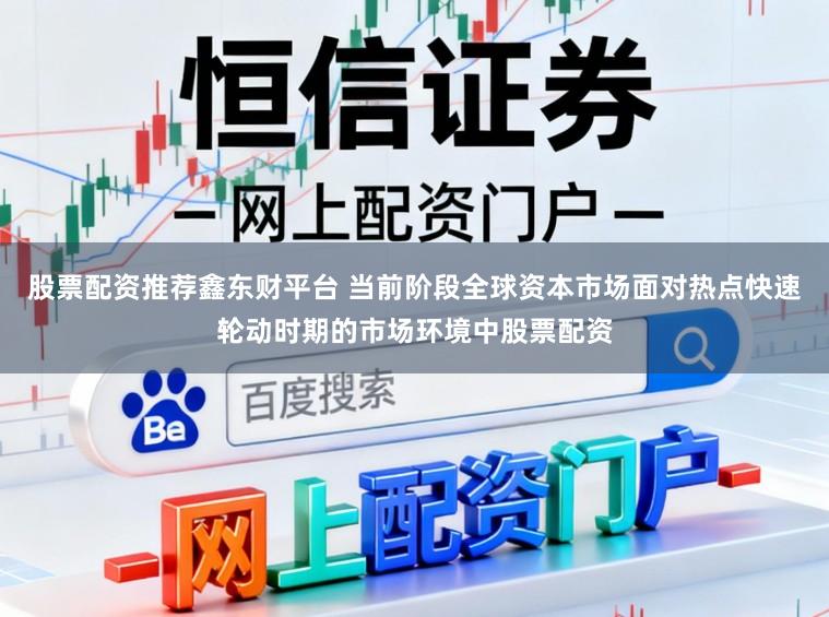 股票配资推荐鑫东财平台 当前阶段全球资本市场面对热点快速轮动时期的市场环境中股票配资