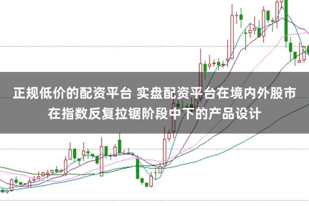 正规低价的配资平台 实盘配资平台在境内外股市在指数反复拉锯阶段中下的产品设计