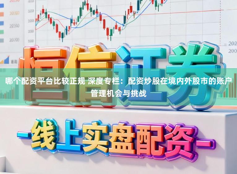 哪个配资平台比较正规 深度专栏：配资炒股在境内外股市的账户管理机会与挑战