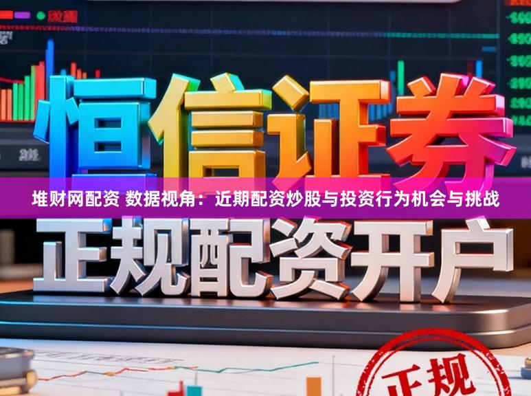 堆财网配资 数据视角：近期配资炒股与投资行为机会与挑战