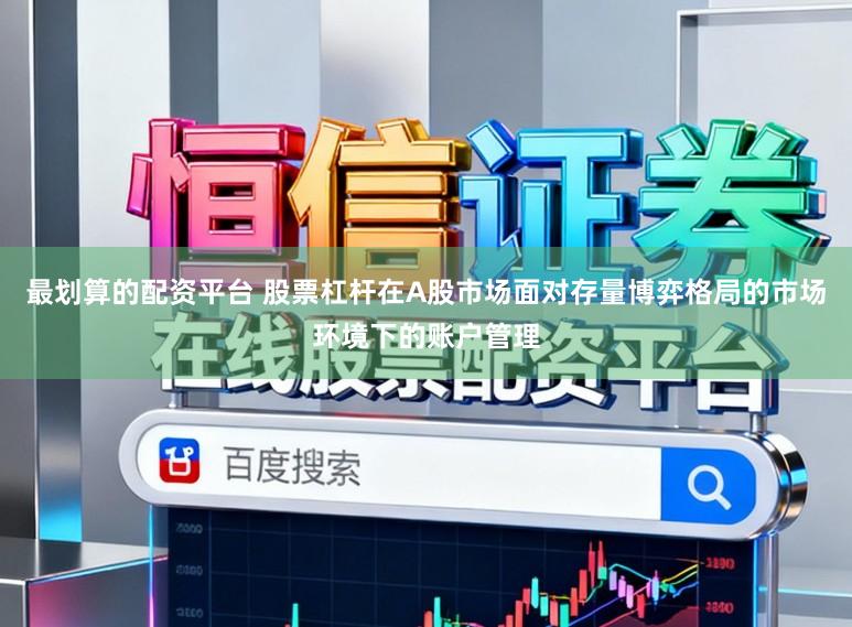 最划算的配资平台 股票杠杆在A股市场面对存量博弈格局的市场环境下的账户管理