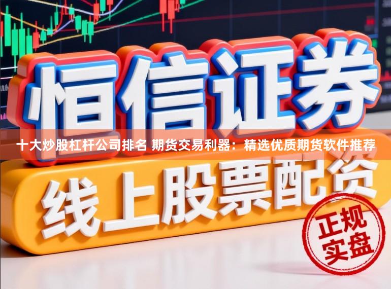 十大炒股杠杆公司排名 期货交易利器：精选优质期货软件推荐