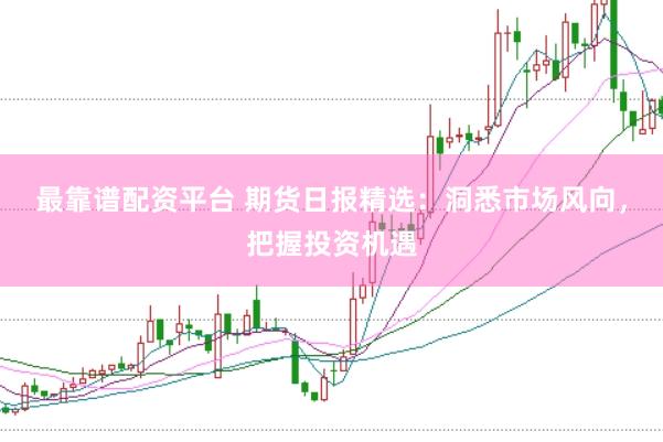 最靠谱配资平台 期货日报精选:洞悉市场风向,把握投资机遇