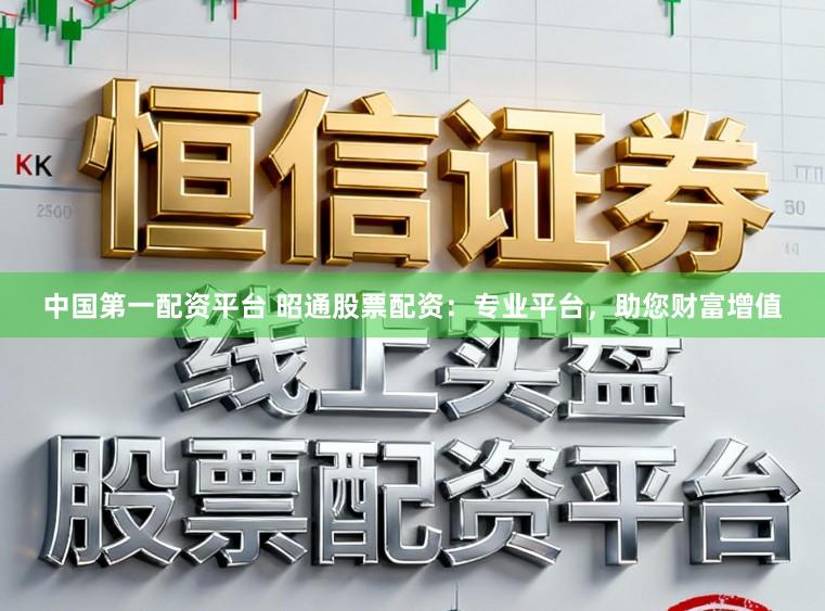 中国第一配资平台 昭通股票配资：专业平台，助您财富增值