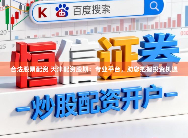合法股票配资 天津配资股期：专业平台，助您把握投资机遇