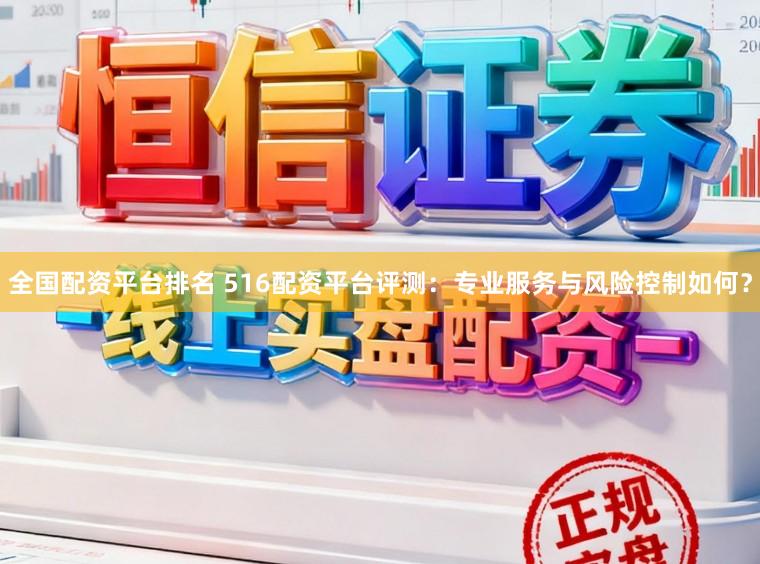 全国配资平台排名 516配资平台评测：专业服务与风险控制如何？