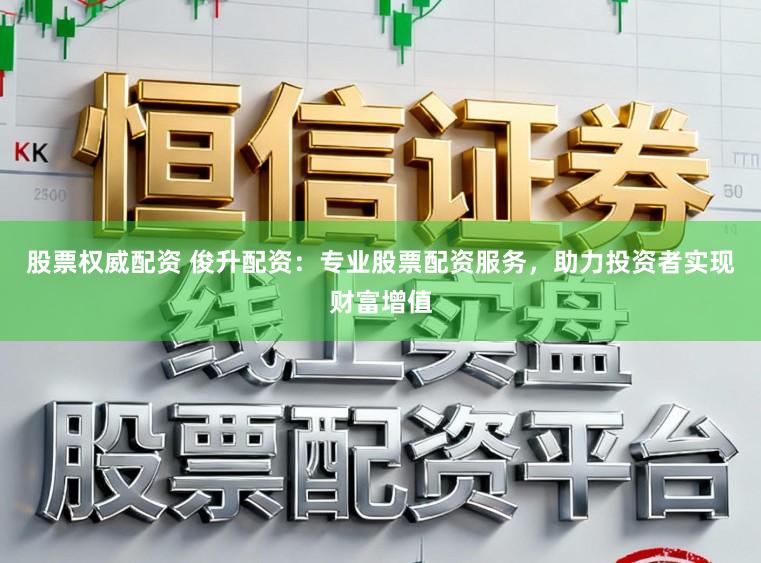 股票权威配资 俊升配资：专业股票配资服务，助力投资者实现财富增值