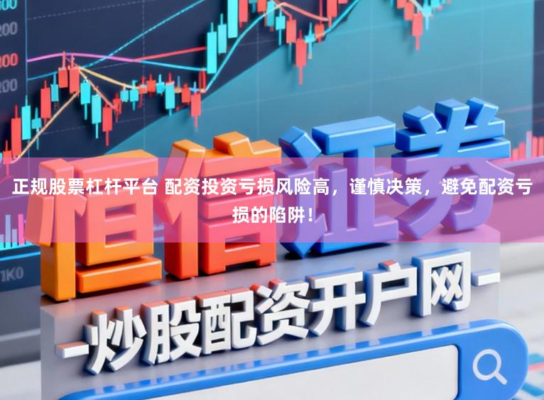 正规股票杠杆平台 配资投资亏损风险高，谨慎决策，避免配资亏损的陷阱！
