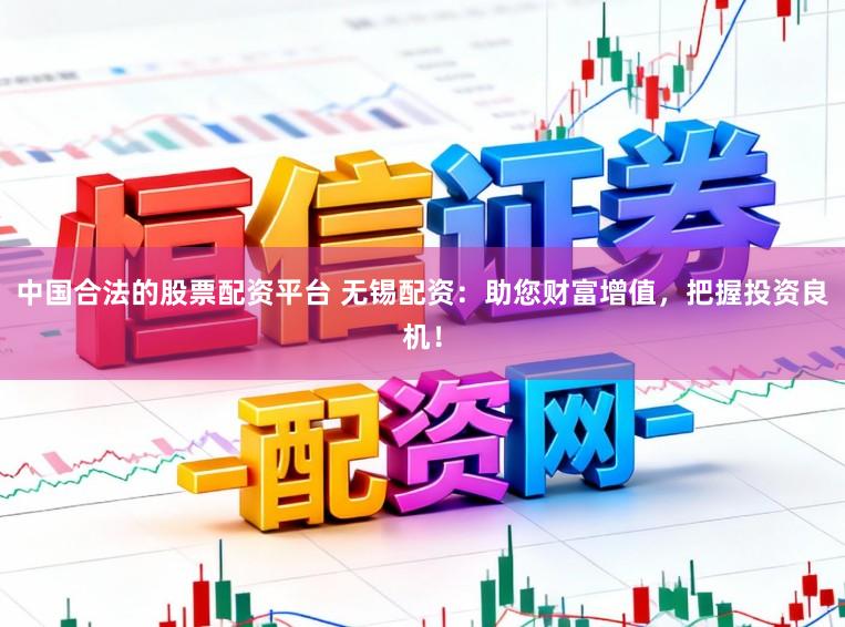 中国合法的股票配资平台 无锡配资：助您财富增值，把握投资良机！